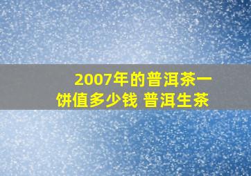 2007年的普洱茶一饼值多少钱 普洱生茶